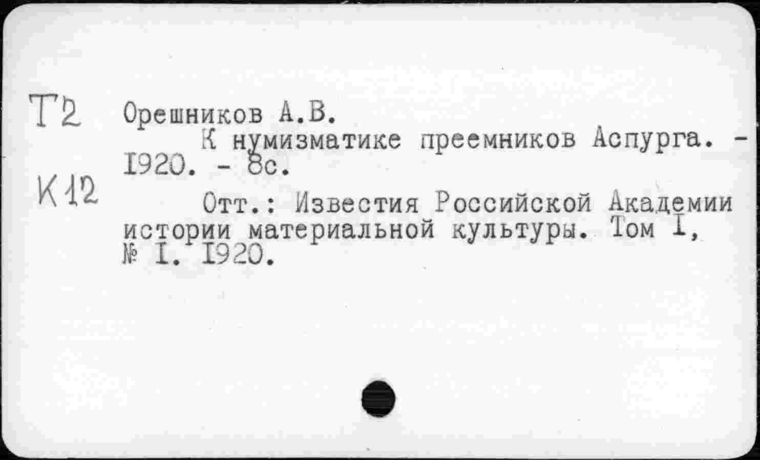 ﻿Т2
КП
Орешников А.В.
1920 н^мизматике преемников Аспурга.
Отт.: Известия Российской Академии истории^материальной культуры. Том 1,